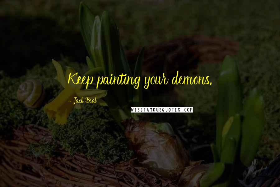 Jack Beal Quotes: Keep painting your demons.