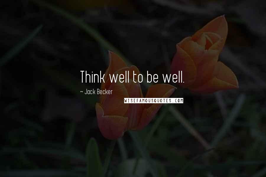 Jack Becker Quotes: Think well to be well.