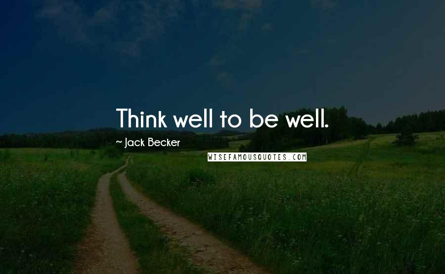 Jack Becker Quotes: Think well to be well.