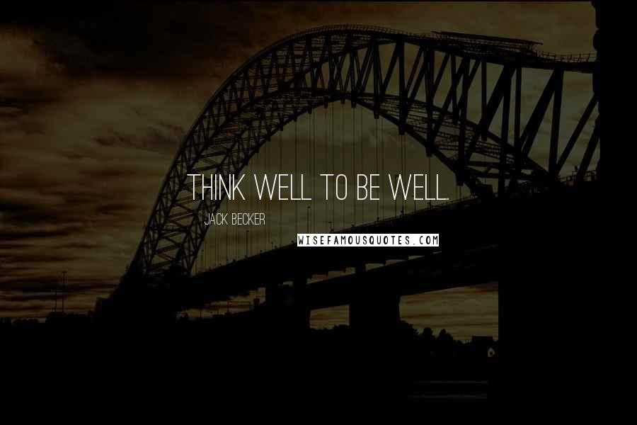 Jack Becker Quotes: Think well to be well.