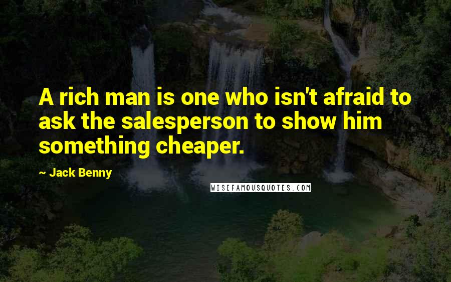 Jack Benny Quotes: A rich man is one who isn't afraid to ask the salesperson to show him something cheaper.