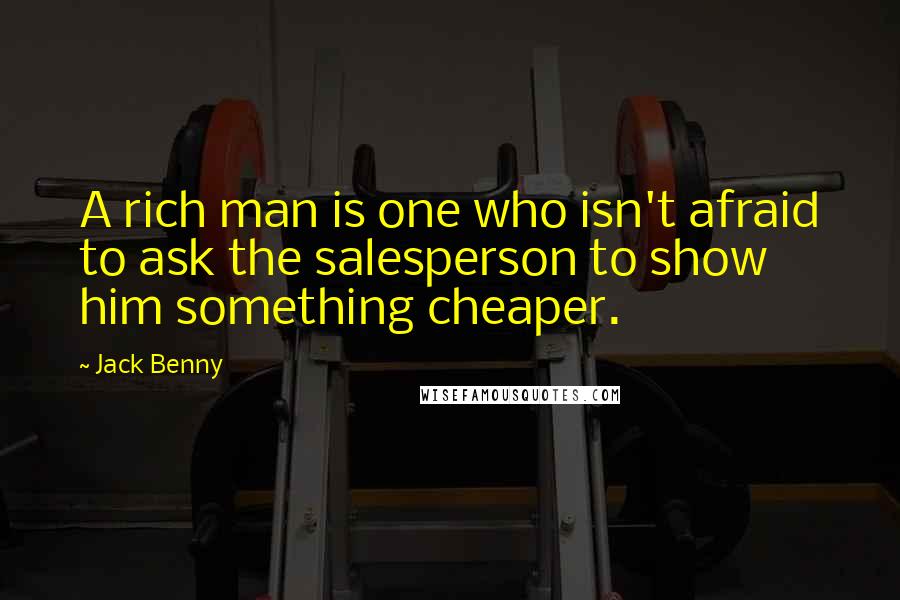 Jack Benny Quotes: A rich man is one who isn't afraid to ask the salesperson to show him something cheaper.