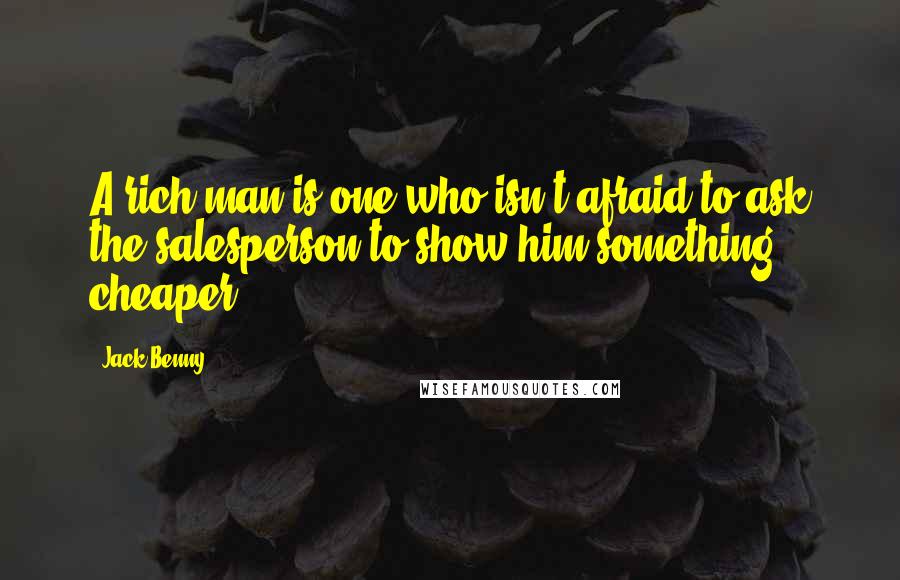 Jack Benny Quotes: A rich man is one who isn't afraid to ask the salesperson to show him something cheaper.