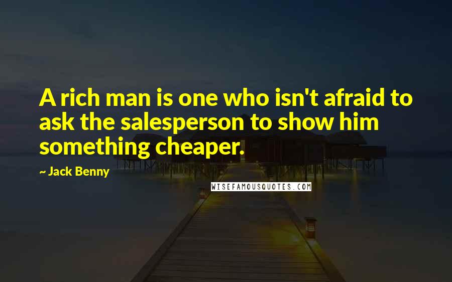 Jack Benny Quotes: A rich man is one who isn't afraid to ask the salesperson to show him something cheaper.