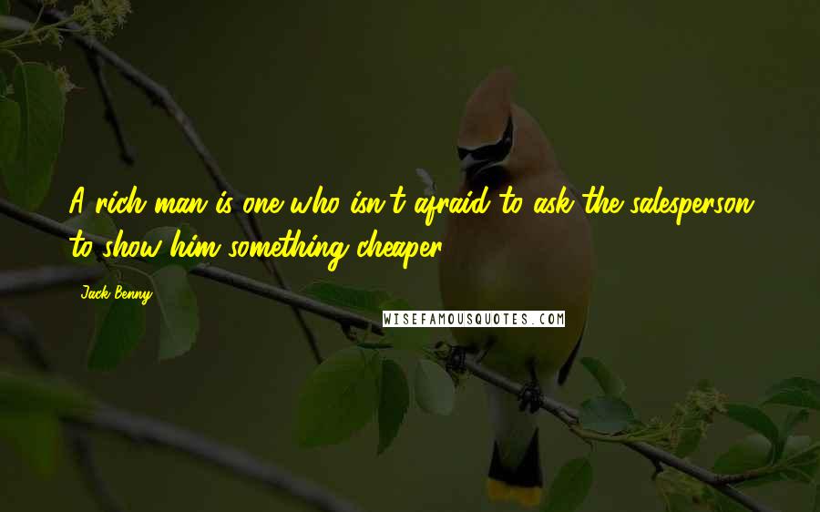 Jack Benny Quotes: A rich man is one who isn't afraid to ask the salesperson to show him something cheaper.