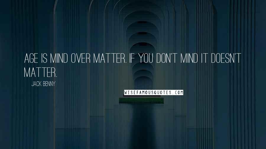 Jack Benny Quotes: Age is mind over matter. If you don't mind it doesn't matter.