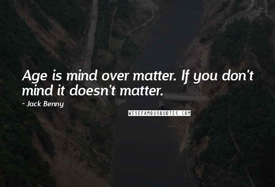 Jack Benny Quotes: Age is mind over matter. If you don't mind it doesn't matter.