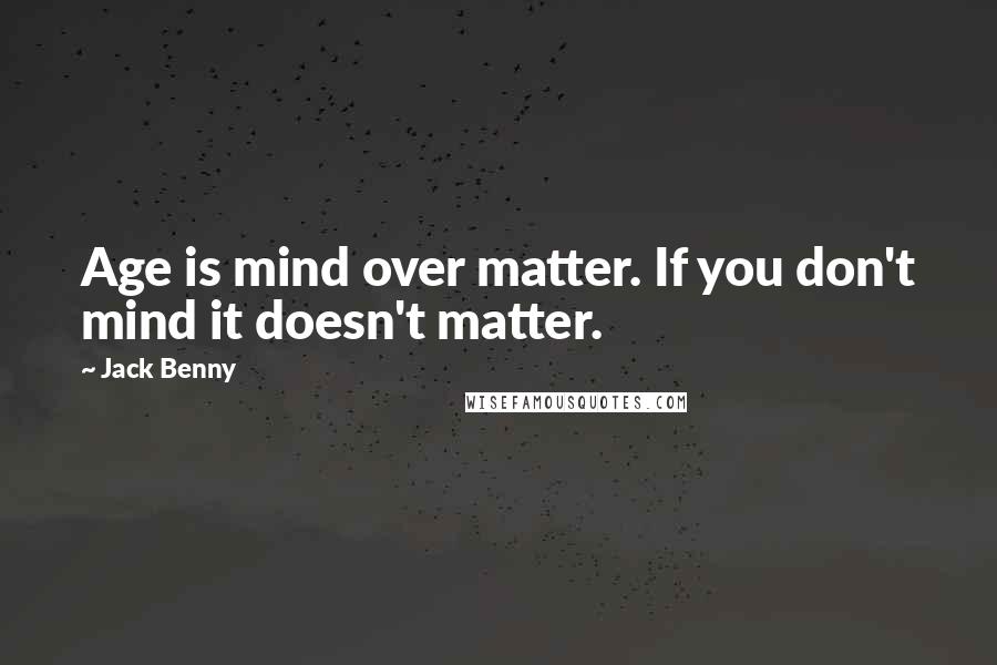 Jack Benny Quotes: Age is mind over matter. If you don't mind it doesn't matter.