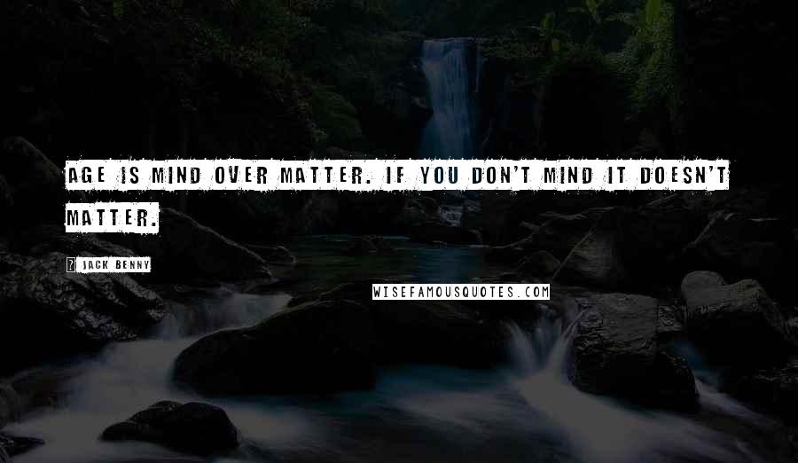 Jack Benny Quotes: Age is mind over matter. If you don't mind it doesn't matter.