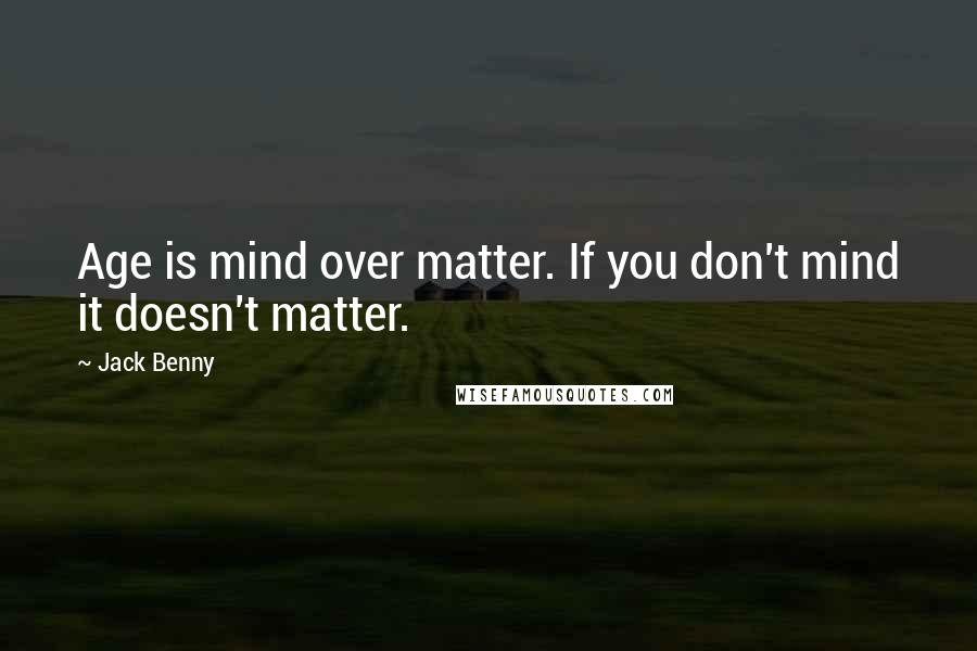 Jack Benny Quotes: Age is mind over matter. If you don't mind it doesn't matter.