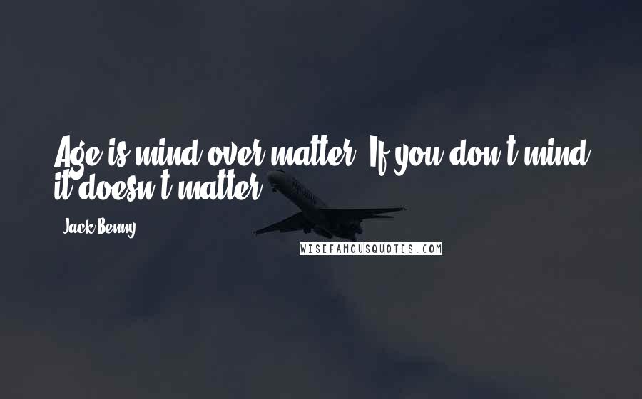 Jack Benny Quotes: Age is mind over matter. If you don't mind it doesn't matter.