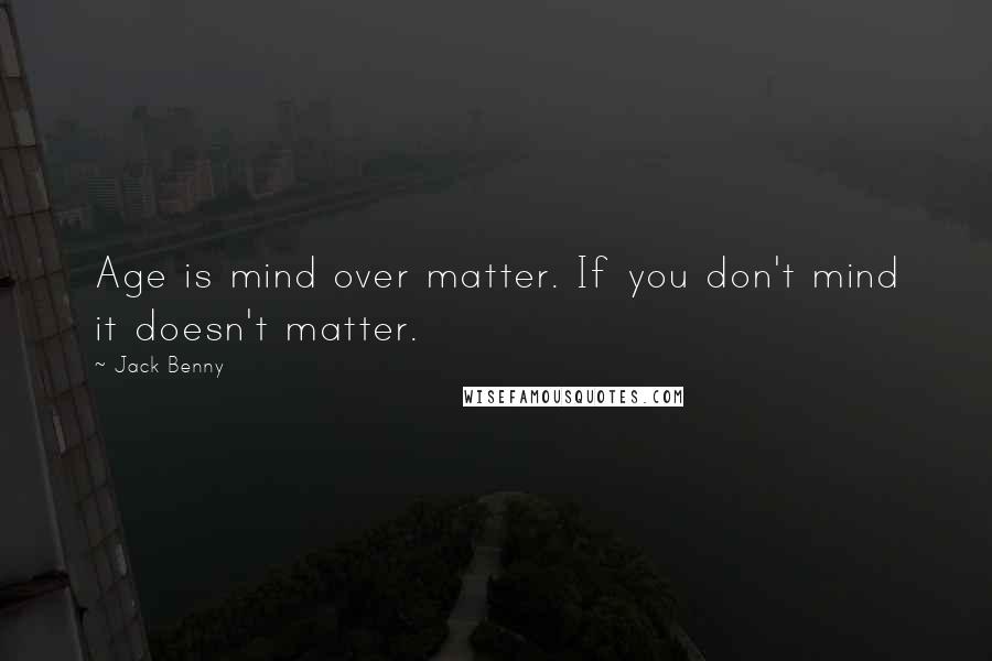 Jack Benny Quotes: Age is mind over matter. If you don't mind it doesn't matter.