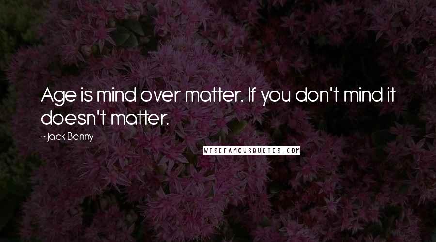 Jack Benny Quotes: Age is mind over matter. If you don't mind it doesn't matter.