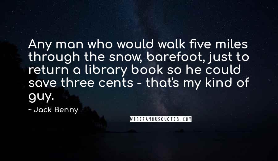 Jack Benny Quotes: Any man who would walk five miles through the snow, barefoot, just to return a library book so he could save three cents - that's my kind of guy.