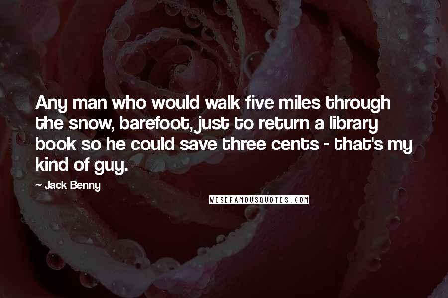 Jack Benny Quotes: Any man who would walk five miles through the snow, barefoot, just to return a library book so he could save three cents - that's my kind of guy.