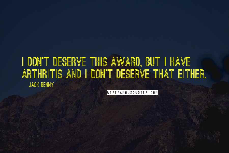 Jack Benny Quotes: I don't deserve this award, but I have arthritis and I don't deserve that either.