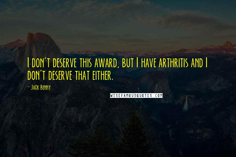 Jack Benny Quotes: I don't deserve this award, but I have arthritis and I don't deserve that either.