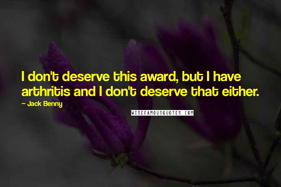 Jack Benny Quotes: I don't deserve this award, but I have arthritis and I don't deserve that either.