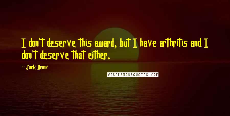 Jack Benny Quotes: I don't deserve this award, but I have arthritis and I don't deserve that either.