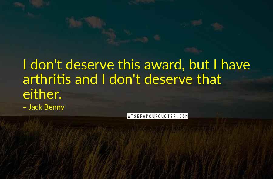 Jack Benny Quotes: I don't deserve this award, but I have arthritis and I don't deserve that either.