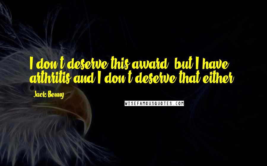 Jack Benny Quotes: I don't deserve this award, but I have arthritis and I don't deserve that either.