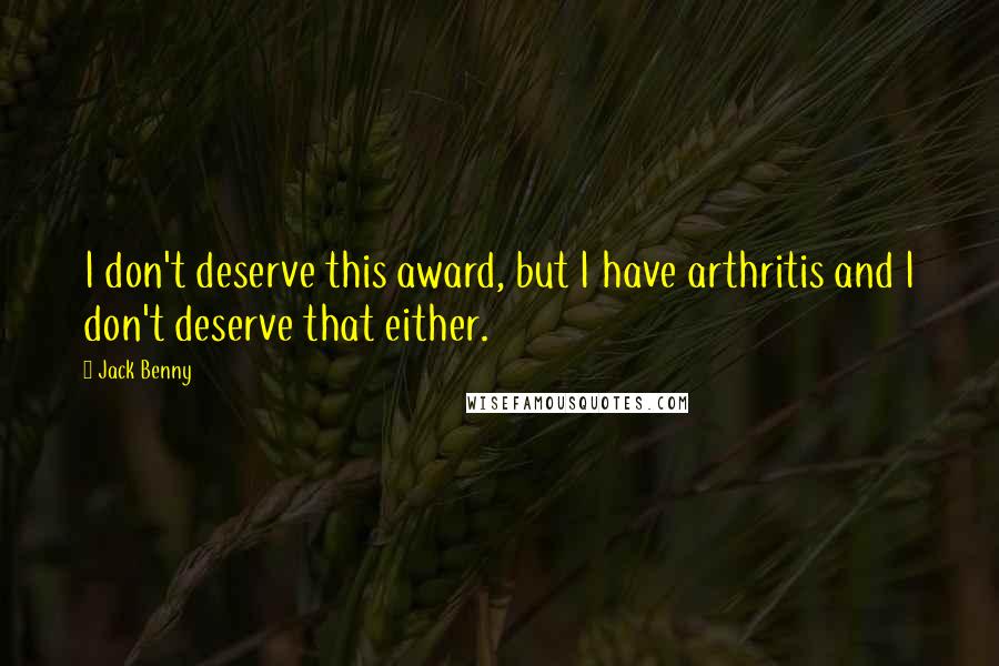 Jack Benny Quotes: I don't deserve this award, but I have arthritis and I don't deserve that either.