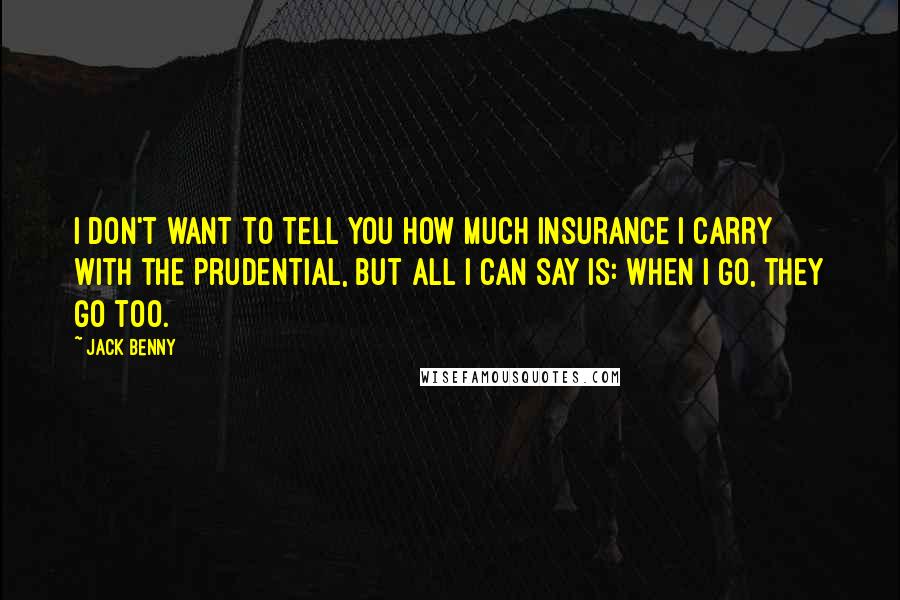 Jack Benny Quotes: I don't want to tell you how much insurance I carry with the Prudential, but all I can say is: when I go, they go too.