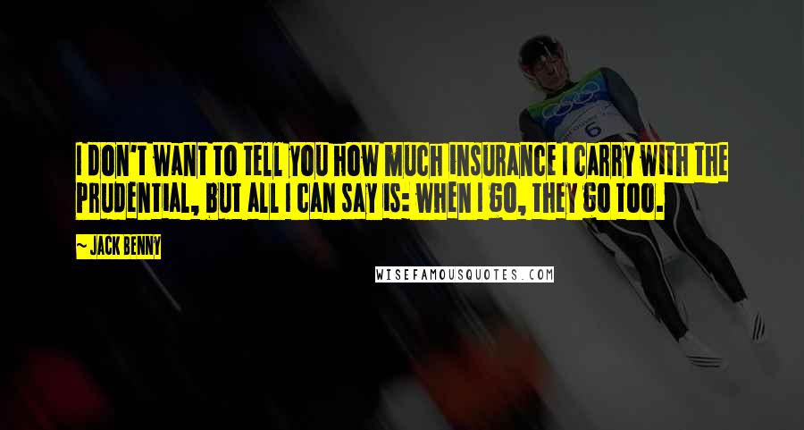 Jack Benny Quotes: I don't want to tell you how much insurance I carry with the Prudential, but all I can say is: when I go, they go too.