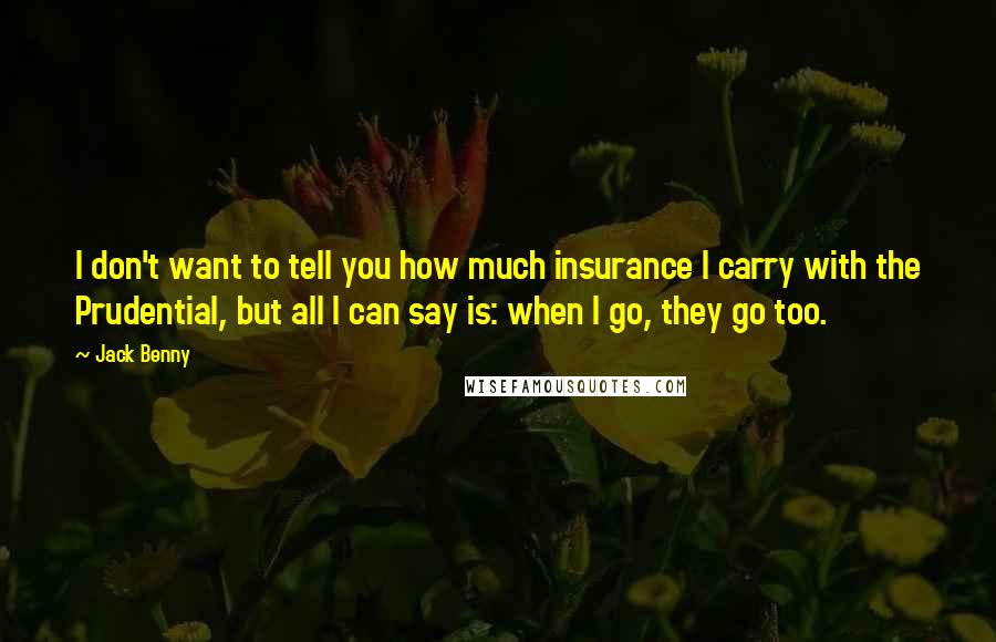 Jack Benny Quotes: I don't want to tell you how much insurance I carry with the Prudential, but all I can say is: when I go, they go too.