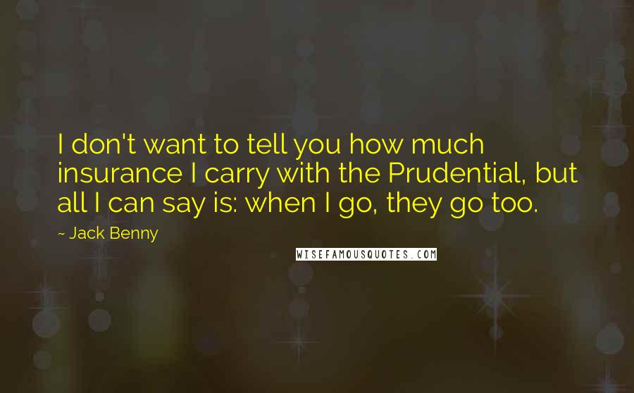 Jack Benny Quotes: I don't want to tell you how much insurance I carry with the Prudential, but all I can say is: when I go, they go too.