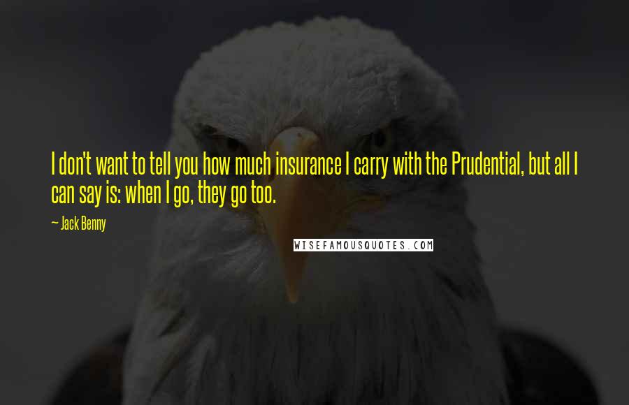 Jack Benny Quotes: I don't want to tell you how much insurance I carry with the Prudential, but all I can say is: when I go, they go too.