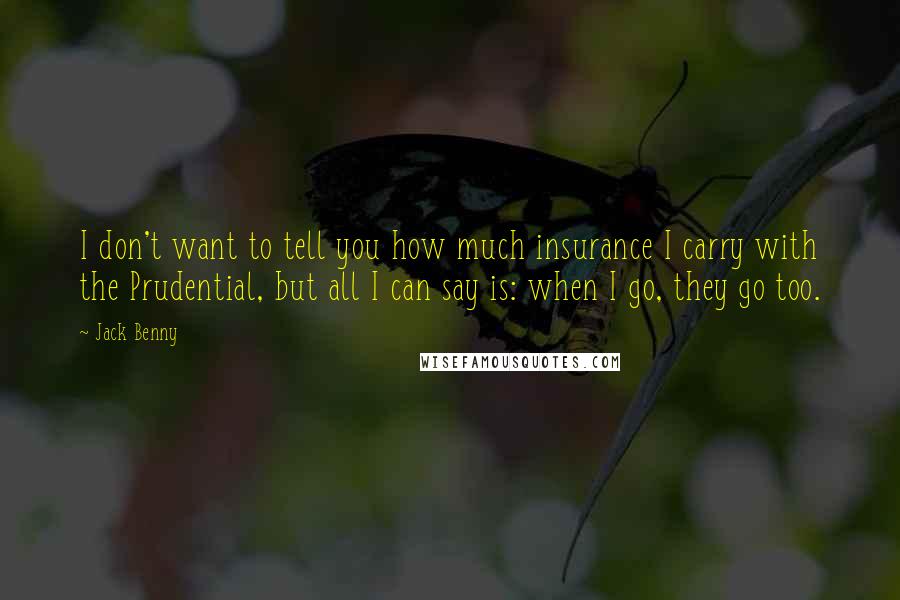 Jack Benny Quotes: I don't want to tell you how much insurance I carry with the Prudential, but all I can say is: when I go, they go too.