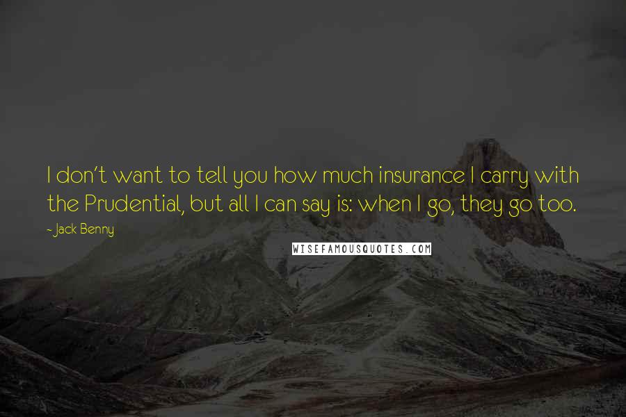 Jack Benny Quotes: I don't want to tell you how much insurance I carry with the Prudential, but all I can say is: when I go, they go too.