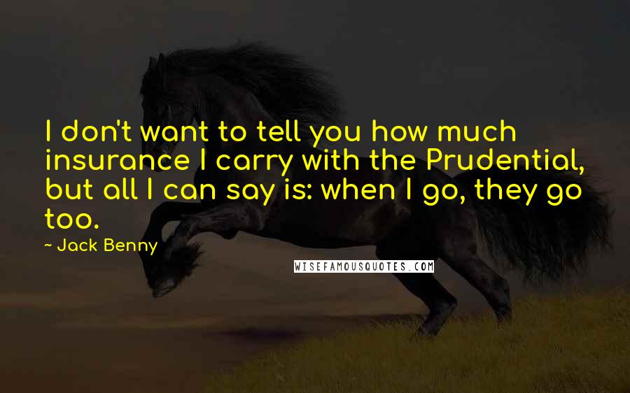 Jack Benny Quotes: I don't want to tell you how much insurance I carry with the Prudential, but all I can say is: when I go, they go too.