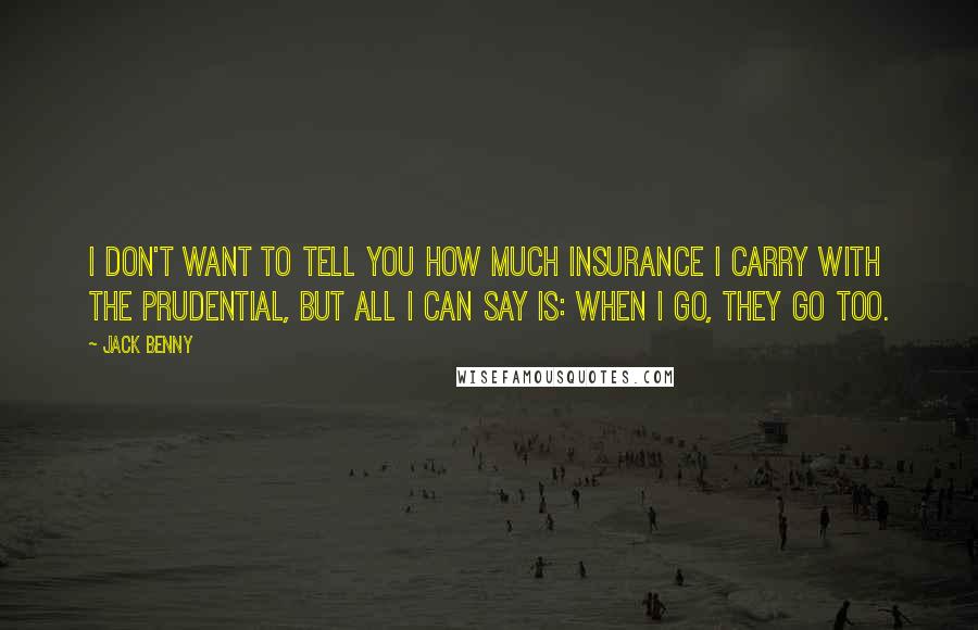 Jack Benny Quotes: I don't want to tell you how much insurance I carry with the Prudential, but all I can say is: when I go, they go too.