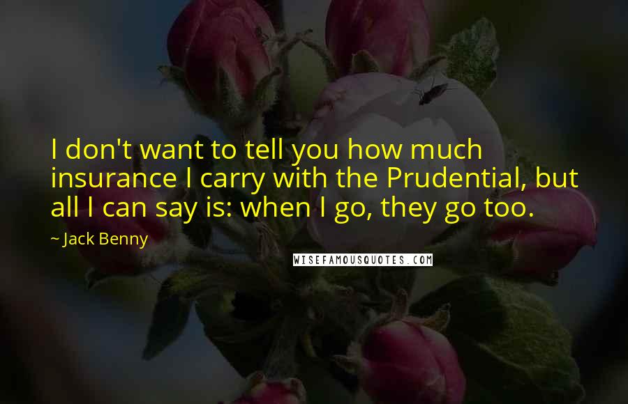 Jack Benny Quotes: I don't want to tell you how much insurance I carry with the Prudential, but all I can say is: when I go, they go too.