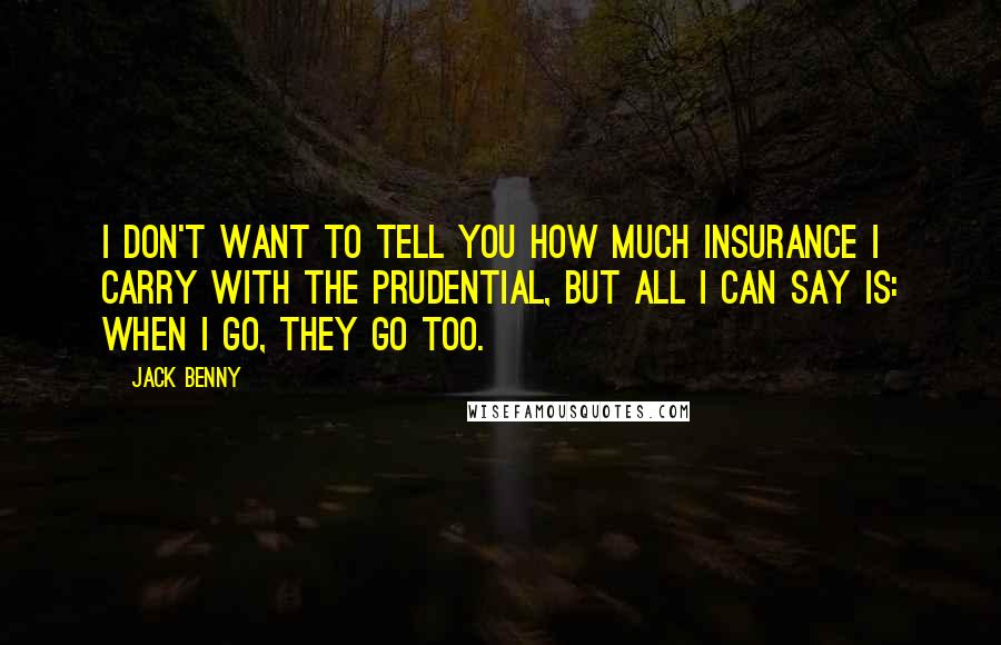 Jack Benny Quotes: I don't want to tell you how much insurance I carry with the Prudential, but all I can say is: when I go, they go too.