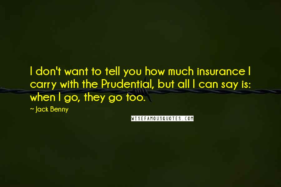 Jack Benny Quotes: I don't want to tell you how much insurance I carry with the Prudential, but all I can say is: when I go, they go too.