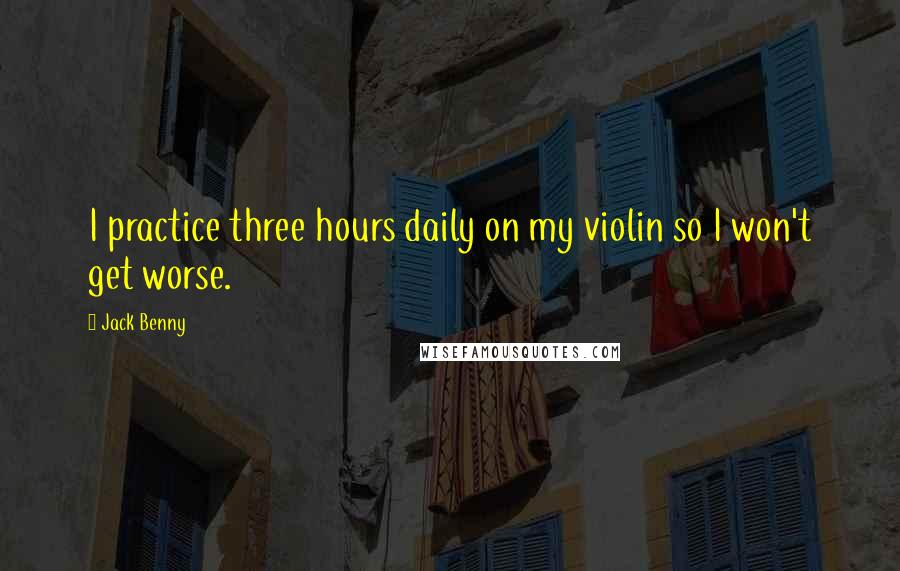 Jack Benny Quotes: I practice three hours daily on my violin so I won't get worse.