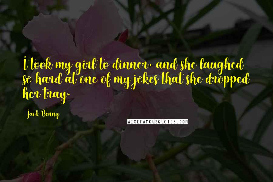 Jack Benny Quotes: I took my girl to dinner, and she laughed so hard at one of my jokes that she dropped her tray.