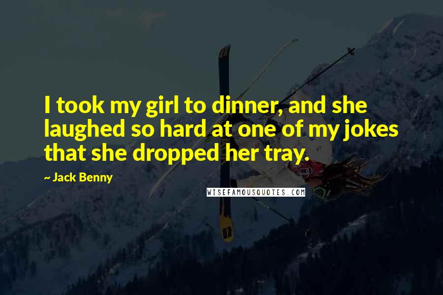 Jack Benny Quotes: I took my girl to dinner, and she laughed so hard at one of my jokes that she dropped her tray.