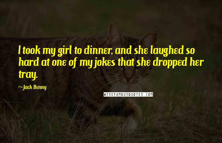 Jack Benny Quotes: I took my girl to dinner, and she laughed so hard at one of my jokes that she dropped her tray.