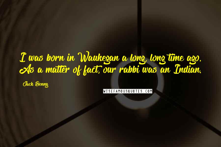 Jack Benny Quotes: I was born in Waukegan a long, long time ago. As a matter of fact, our rabbi was an Indian.