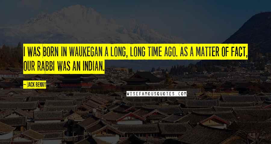 Jack Benny Quotes: I was born in Waukegan a long, long time ago. As a matter of fact, our rabbi was an Indian.