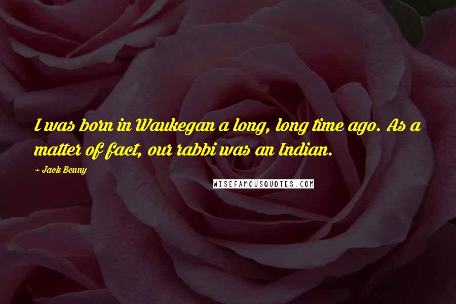 Jack Benny Quotes: I was born in Waukegan a long, long time ago. As a matter of fact, our rabbi was an Indian.