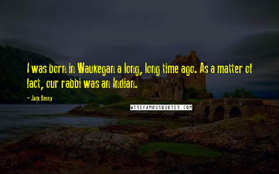Jack Benny Quotes: I was born in Waukegan a long, long time ago. As a matter of fact, our rabbi was an Indian.