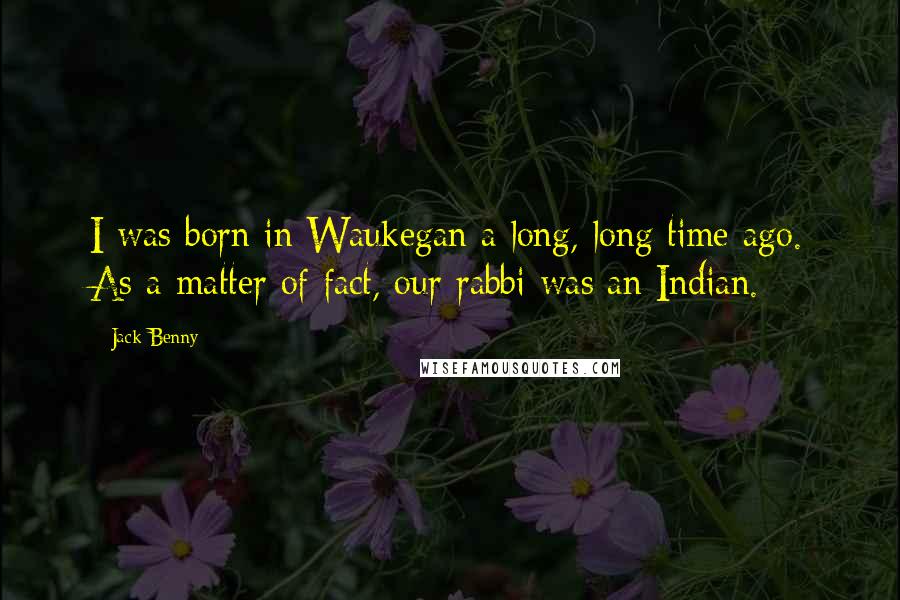 Jack Benny Quotes: I was born in Waukegan a long, long time ago. As a matter of fact, our rabbi was an Indian.