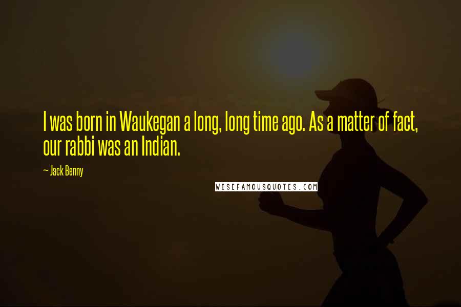 Jack Benny Quotes: I was born in Waukegan a long, long time ago. As a matter of fact, our rabbi was an Indian.
