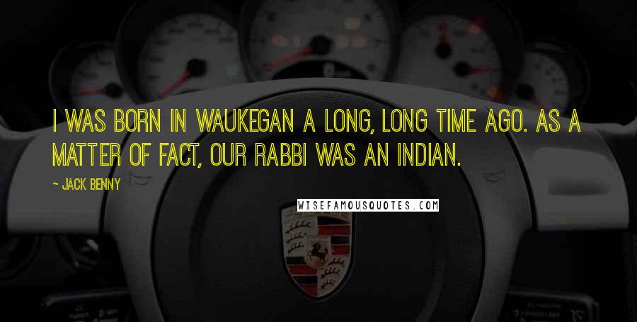 Jack Benny Quotes: I was born in Waukegan a long, long time ago. As a matter of fact, our rabbi was an Indian.