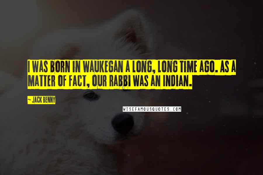 Jack Benny Quotes: I was born in Waukegan a long, long time ago. As a matter of fact, our rabbi was an Indian.